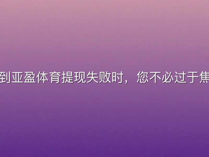 遇到亚盈体育提现失败时，您不必过于焦虑
